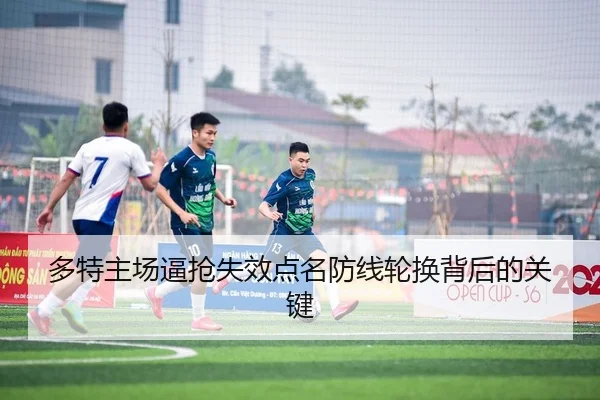 多特主场逼抢失效点名防线轮换背后的关键