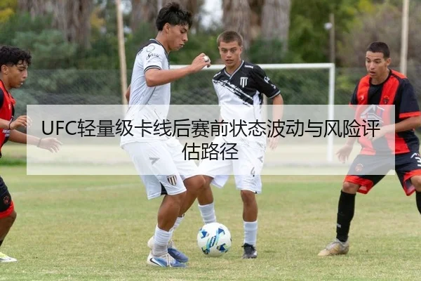 UFC轻量级卡线后赛前状态波动与风险评估路径