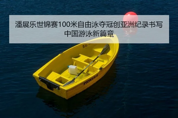 潘展乐世锦赛100米自由泳夺冠创亚洲纪录书写中国游泳新篇章