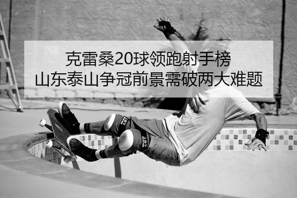 克雷桑20球领跑射手榜 山东泰山争冠前景需破两大难题